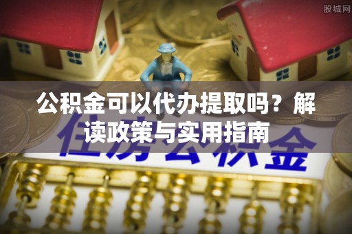 高邑公积金可以代办提取吗？解读政策与实用指南