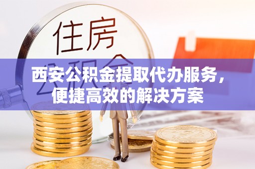 高邑西安公积金提取代办服务，便捷高效的解决方案