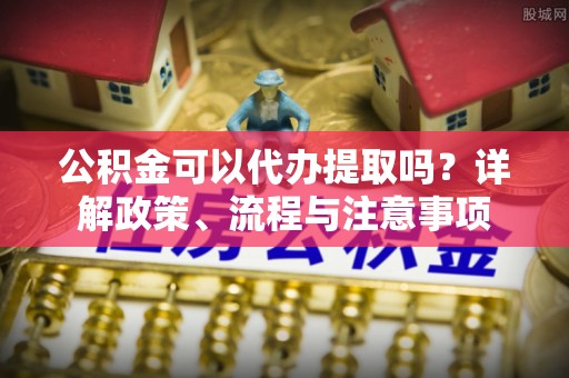 高邑公积金可以代办提取吗？详解政策、流程与注意事项