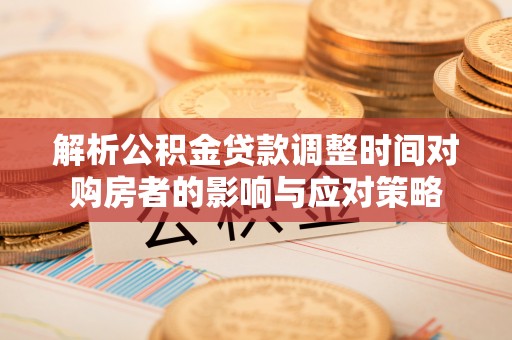 高邑解析公积金贷款调整时间对购房者的影响与应对策略