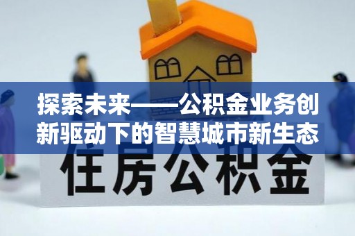 高邑探索未来——公积金业务创新驱动下的智慧城市新生态