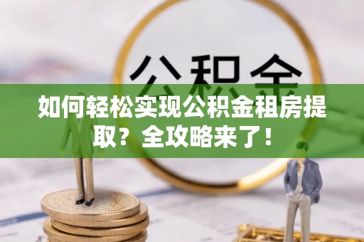 高邑如何轻松实现公积金租房提取？全攻略来了！
