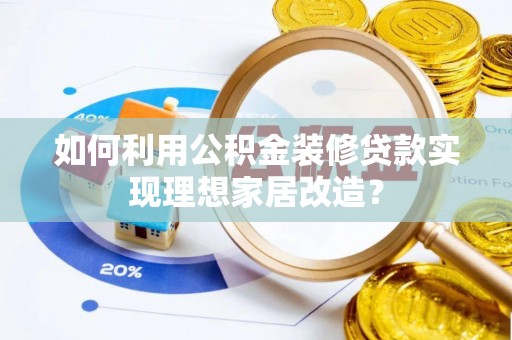 高邑如何利用公积金装修贷款实现理想家居改造？