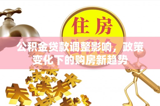 高邑公积金贷款调整影响，政策变化下的购房新趋势