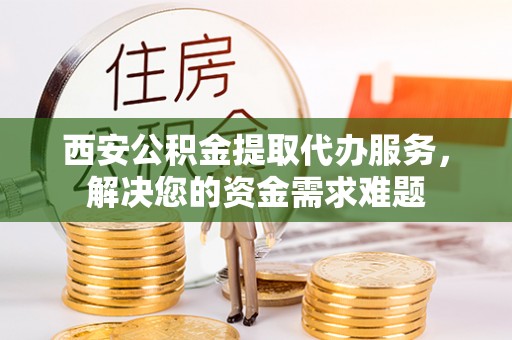 高邑西安公积金提取代办服务，解决您的资金需求难题