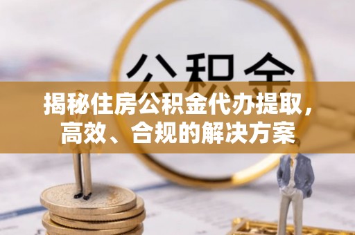 高邑揭秘住房公积金代办提取，高效、合规的解决方案