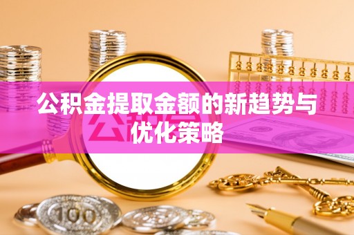 高邑公积金提取金额的新趋势与优化策略