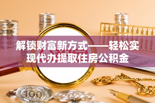 高邑解锁财富新方式——轻松实现代办提取住房公积金