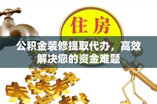 高邑公积金装修提取代办，高效解决您的资金难题