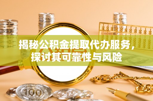 高邑揭秘公积金提取代办服务，探讨其可靠性与风险
