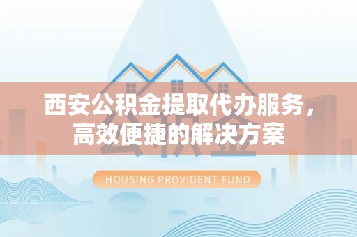 高邑西安公积金提取代办服务，高效便捷的解决方案