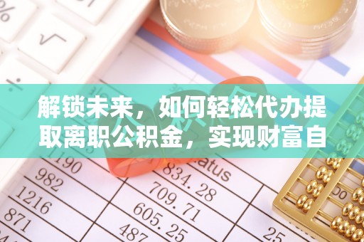 高邑解锁未来，如何轻松代办提取离职公积金，实现财富自由的第一步