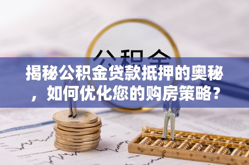 高邑揭秘公积金贷款抵押的奥秘，如何优化您的购房策略？