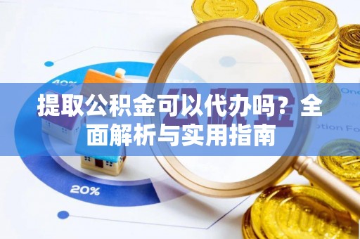 高邑提取公积金可以代办吗？全面解析与实用指南