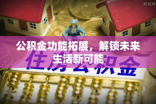 高邑公积金功能拓展，解锁未来生活新可能