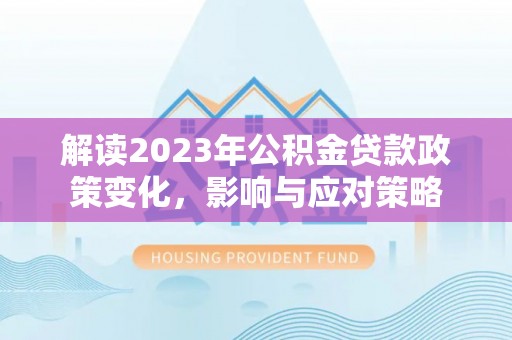 高邑解读2023年公积金贷款政策变化，影响与应对策略