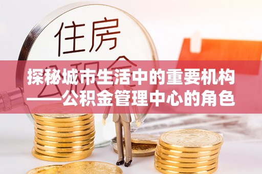 高邑探秘城市生活中的重要机构——公积金管理中心的角色与意义