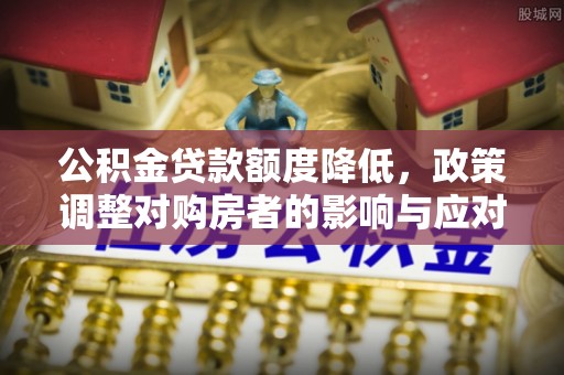 高邑公积金贷款额度降低，政策调整对购房者的影响与应对策略