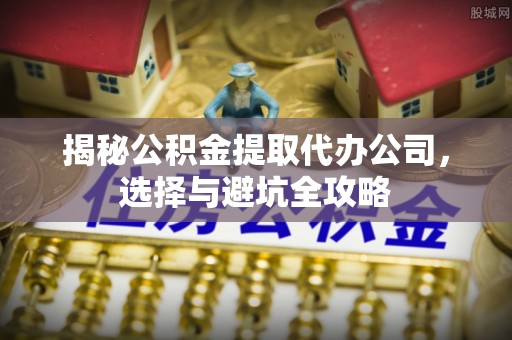 高邑揭秘公积金提取代办公司，选择与避坑全攻略