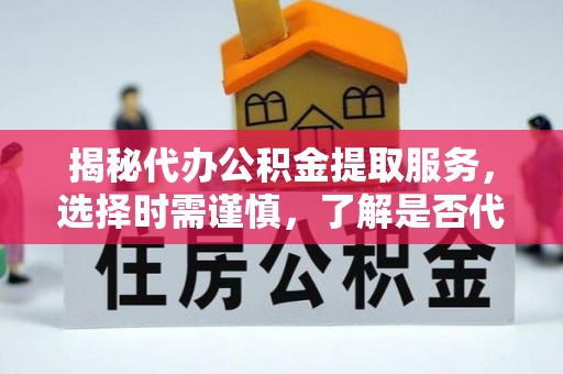 高邑揭秘代办公积金提取服务，选择时需谨慎，了解是否代办公积金提取可靠吗？