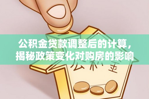 高邑公积金贷款调整后的计算，揭秘政策变化对购房的影响