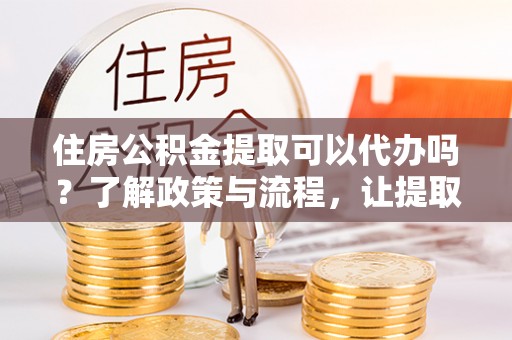 高邑住房公积金提取可以代办吗？了解政策与流程，让提取更便捷