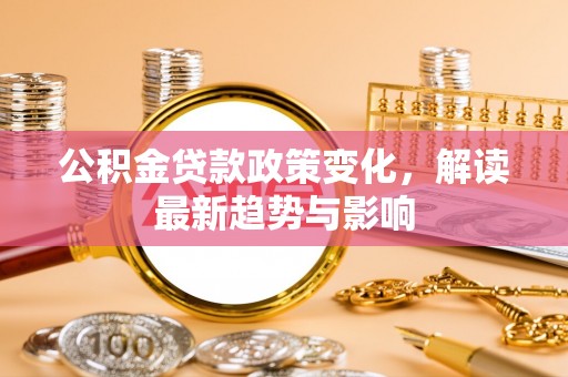 高邑公积金贷款政策变化，解读最新趋势与影响