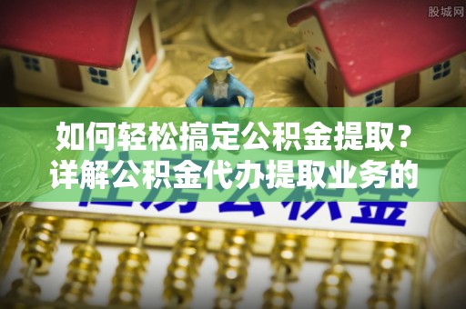高邑如何轻松搞定公积金提取？详解公积金代办提取业务的便捷之道