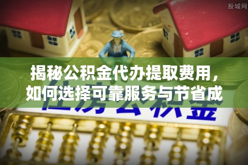 高邑揭秘公积金代办提取费用，如何选择可靠服务与节省成本