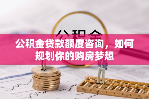 高邑公积金贷款额度咨询，如何规划你的购房梦想