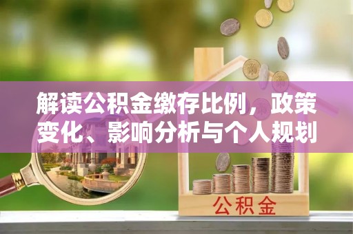 高邑解读公积金缴存比例，政策变化、影响分析与个人规划