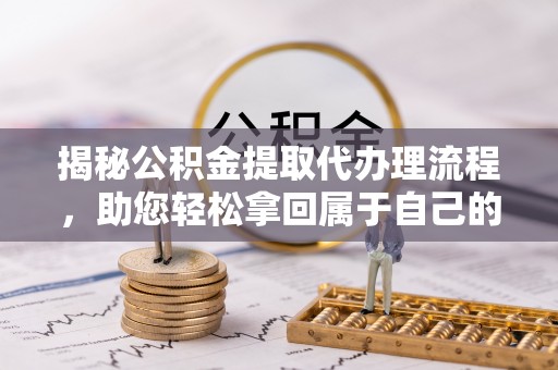 高邑揭秘公积金提取代办理流程，助您轻松拿回属于自己的钱