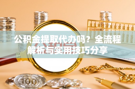 高邑公积金提取代办吗？全流程解析与实用技巧分享