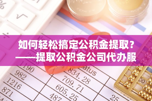 高邑如何轻松搞定公积金提取？——提取公积金公司代办服务全解析