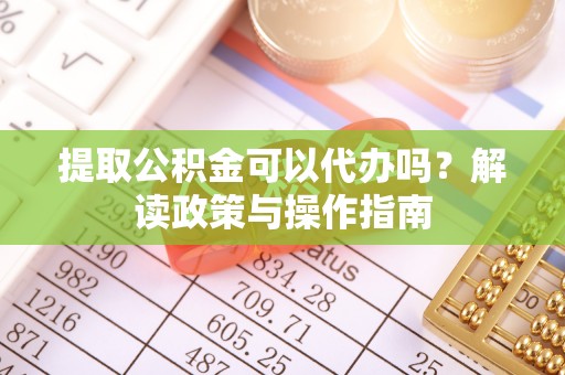 高邑提取公积金可以代办吗？解读政策与操作指南