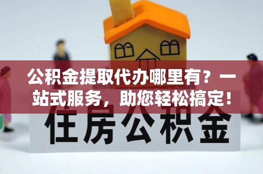 高邑公积金提取代办哪里有？一站式服务，助您轻松搞定！
