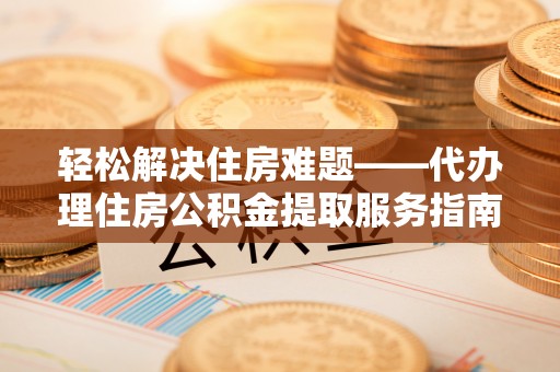 高邑轻松解决住房难题——代办理住房公积金提取服务指南