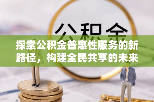 高邑探索公积金普惠性服务的新路径，构建全民共享的未来