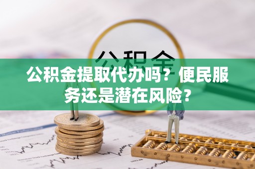 高邑公积金提取代办吗？便民服务还是潜在风险？