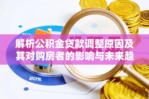 高邑解析公积金贷款调整原因及其对购房者的影响与未来趋势