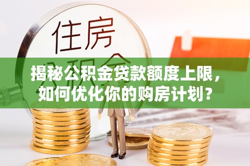 高邑揭秘公积金贷款额度上限，如何优化你的购房计划？