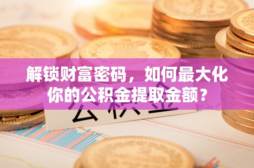 高邑解锁财富密码，如何最大化你的公积金提取金额？
