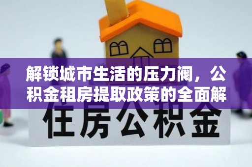 高邑解锁城市生活的压力阀，公积金租房提取政策的全面解析与实践指南