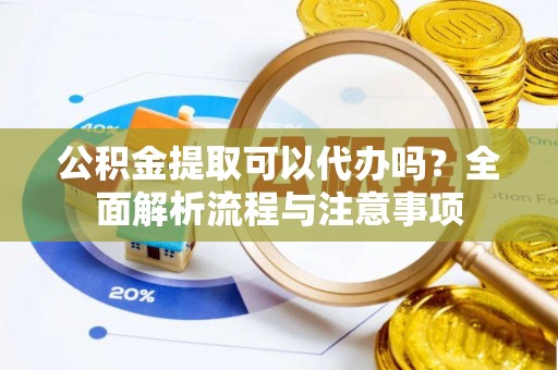 高邑公积金提取可以代办吗？全面解析流程与注意事项