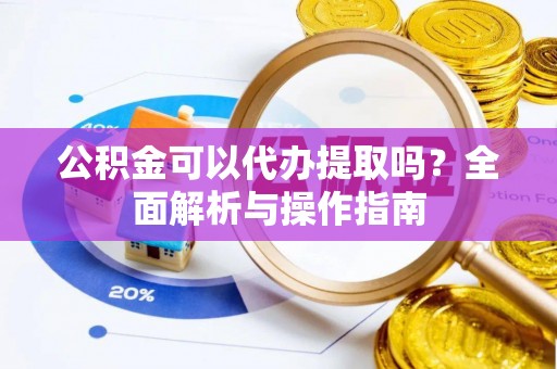 高邑公积金可以代办提取吗？全面解析与操作指南