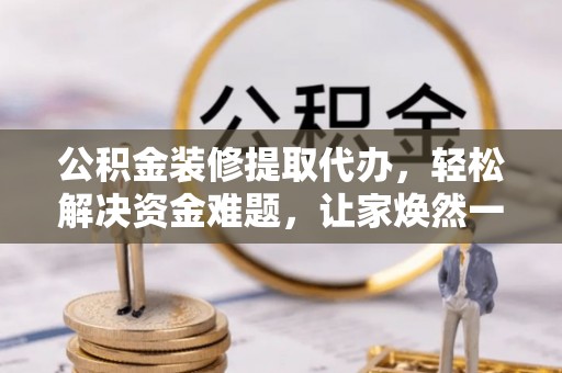 高邑公积金装修提取代办，轻松解决资金难题，让家焕然一新