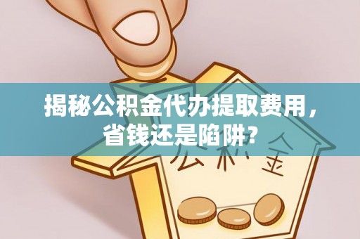 高邑揭秘公积金代办提取费用，省钱还是陷阱？