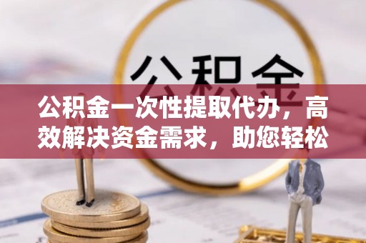 高邑公积金一次性提取代办，高效解决资金需求，助您轻松应对生活难题