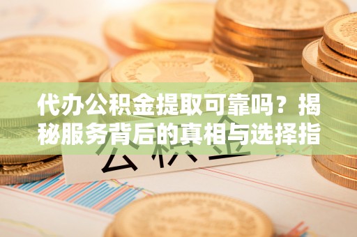 高邑代办公积金提取可靠吗？揭秘服务背后的真相与选择指南