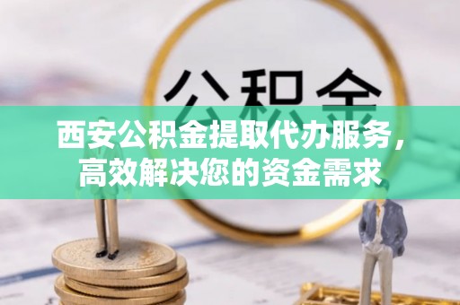 高邑西安公积金提取代办服务，高效解决您的资金需求
